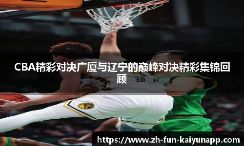 CBA精彩对决广厦与辽宁的巅峰对决精彩集锦回顾