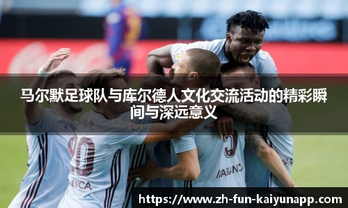 马尔默足球队与库尔德人文化交流活动的精彩瞬间与深远意义