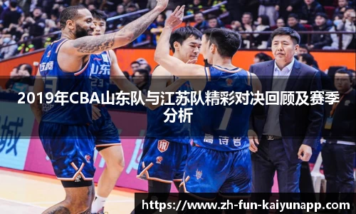 2019年CBA山东队与江苏队精彩对决回顾及赛季分析