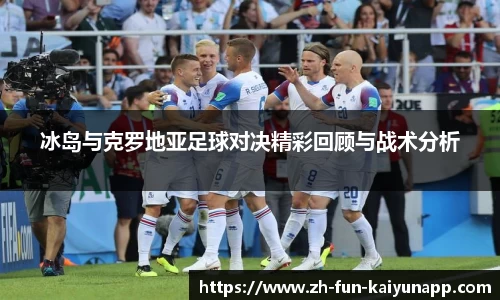 冰岛与克罗地亚足球对决精彩回顾与战术分析