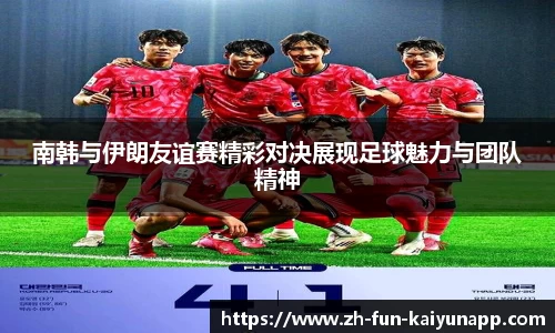 南韩与伊朗友谊赛精彩对决展现足球魅力与团队精神