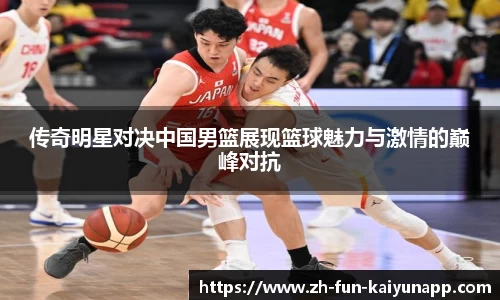 传奇明星对决中国男篮展现篮球魅力与激情的巅峰对抗