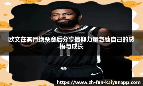 欧文在斋月绝杀赛后分享信仰力量激励自己的感悟与成长