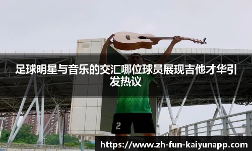 足球明星与音乐的交汇哪位球员展现吉他才华引发热议